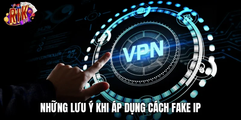 Những lưu ý khi áp dụng cách fake IP cần nhớ